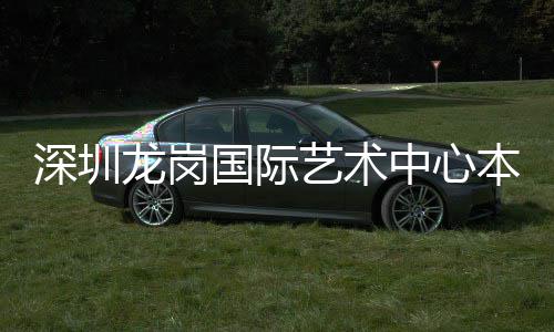 本月艺术投用中心龙岗国际深圳