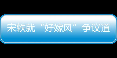 因始么事末争议好嫁情原道歉风发宋轶生什就