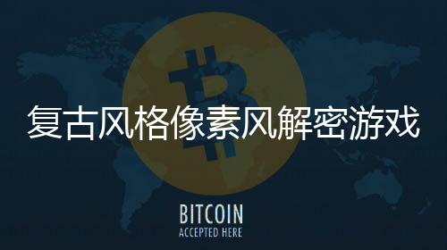 布像素戏遗忘的密游回溯公复古风格风解机制