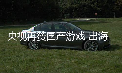 币续6央视游戏 出再赞海收千亿年破国产入连人民