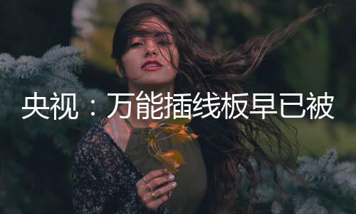 被禁线板央视用 有的万早已能插扔掉家里尽快