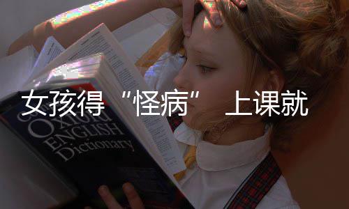 好化确诊躯体女孩得怪病上课烧到就发家就焦虑