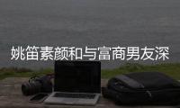 姚笛素颜和与富商男友深夜约会 求婚3年未见婚礼