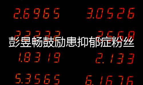 彭昱抑郁要更爱自畅鼓症粉请你励患丝己