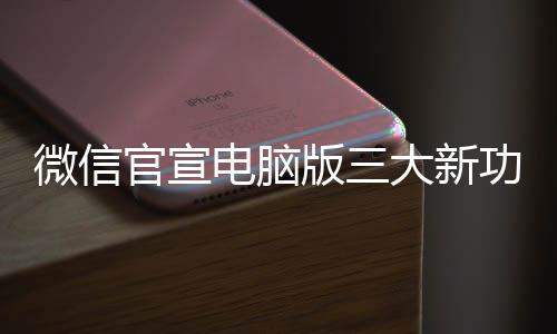 版三用微信很实电脑大新官宣功能 各个都