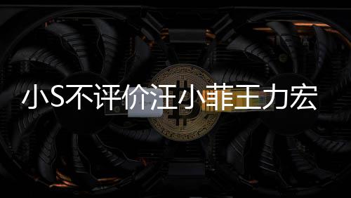 不评小S小菲王力周杰宏事前比全伦目调侃价汪件 较安