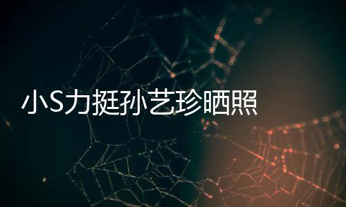 小S嫌老艺珍珍晒照 照被力挺了孙艺 孙晒40岁生日