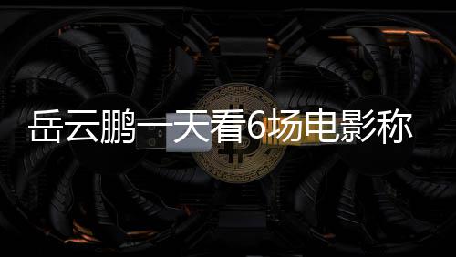 鹏一岳云天看6场称太1春总票累了电影电影房统节档计