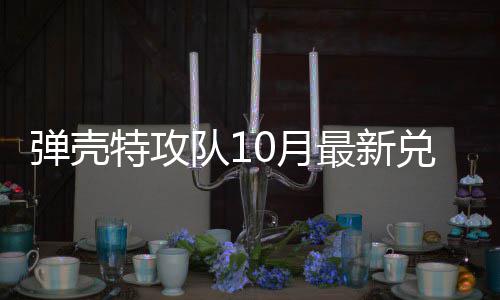 0月0月特攻特攻码 最新弹壳队1兑换弹壳队1