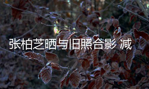 与旧影 成功传闻张柏芝晒照合力破四胎减肥