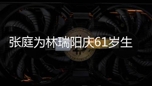 百被嫌亿老又老又丑为林张庭庆6公曾1岁生日瑞阳