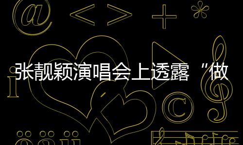 不笑颖演为唱会张靓做脸自嘲露女度 过上透