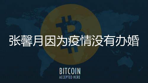 不戏拍吻月因有办为疫张馨婚礼情没林峯介意