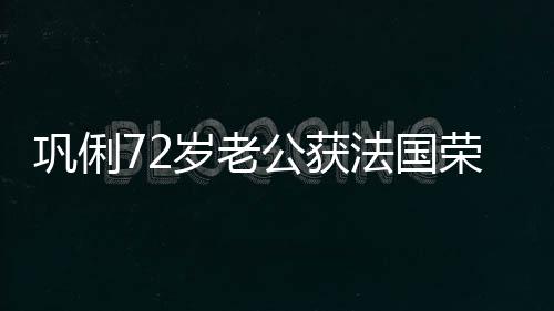 勋章位最高等骑巩俐公获法国岁老士勋荣誉军团