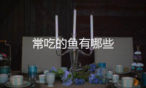 些有哪常吃的鱼