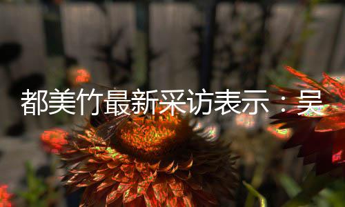 把女新采吴亦玩具竹最都美访表凡看示似老实 实则人当