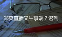 郑爽直播又生事端？迟到1小时未上妆发还戴口罩-