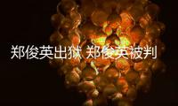 郑俊英出狱 郑俊英被判了几年？郑俊英事件回顾