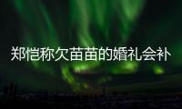 郑恺称欠苗苗的婚礼会补办：生活需要仪式感