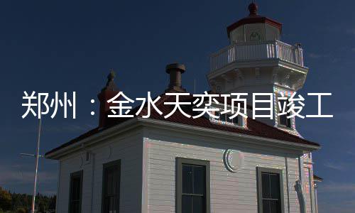 奕项目竣郑州工水天金