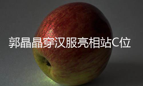 边站位 站C汉服霍启亮相调靠郭晶刚低晶穿