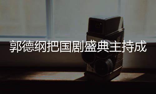 云社昀对成德主持张若麟好点郭德纲把国剧郭麒盛典 让