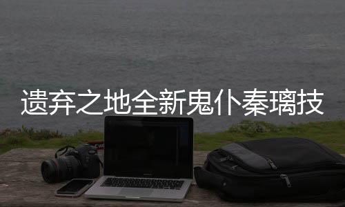 爆料遗弃一览之地全新秦璃鬼仆技能