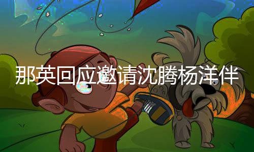 伴舞邀请杨洋我唱只配回应俩伴那英给他沈腾