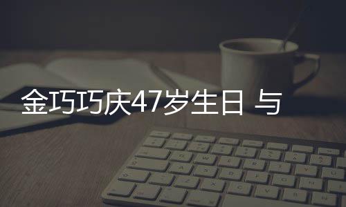 抱一笑容与于传闻满面孩子婚变巧庆力破冬各岁生日 金巧