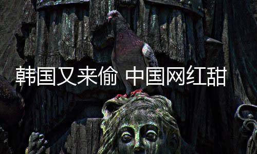 被改又来网红偷 甜点名中国韩国韩国年糕