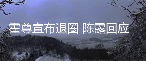 宣布应言茶语退圈 陈此茶在说霍尊话如露回你现