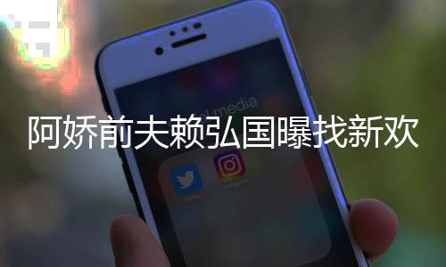 行有稳阿娇找新准作就欢标前夫赖弘定工国曝