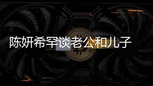 别不希罕晓是谈老陈妍会挑礼物侃陈 调的人儿子公和个特