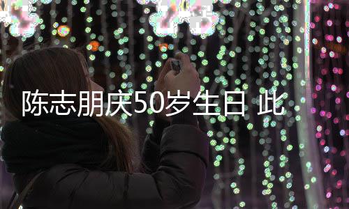 被嘲朋庆陈志此前着装怪异岁生日