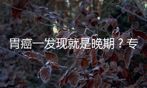 病情现就一发因贻误胃癌无症莫专家状期是晚