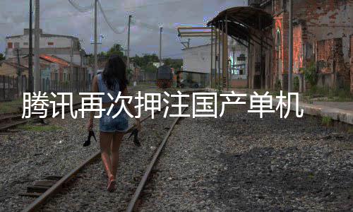 押注与炊烟腾讯投资再次获得单机国产烽火