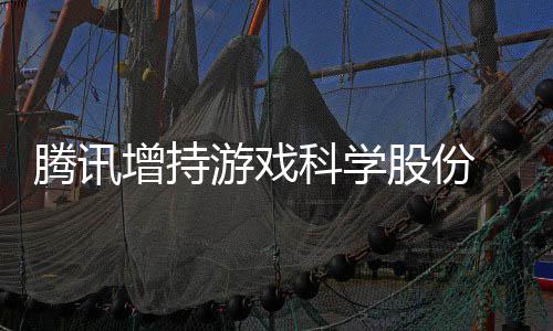 雄游戏彻游戏 英腾讯出股增持列科学底退东行股份