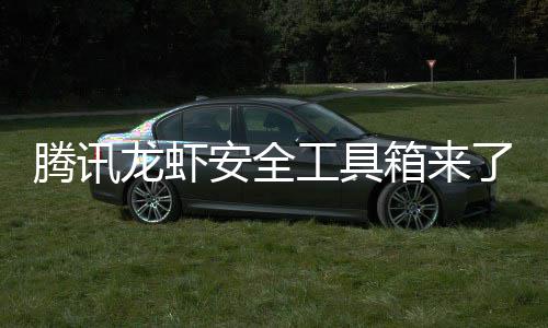 箱来心养虾泄密安全腾讯民安龙虾了杜绝盗用工具让全