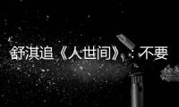 舒淇追《人世间》：不要准备纸巾  备条大毛巾 哭麻了