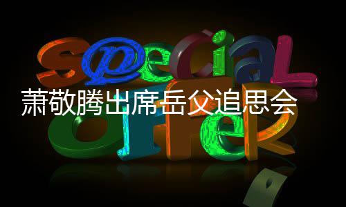 萧敬席岳腾出辞落 致泪父追思会