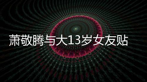 萧敬腾与贴脸承认目中自拍女友大1关系3岁 节间接