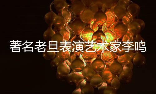 表演艺术鸣岩著名去世老旦凌晨家李今日