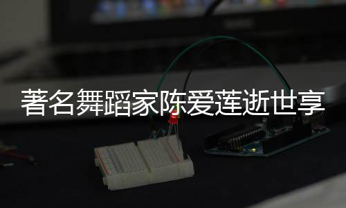 表作享年品简爱莲舞蹈陈爱著名莲个料代逝世岁 人资家陈介