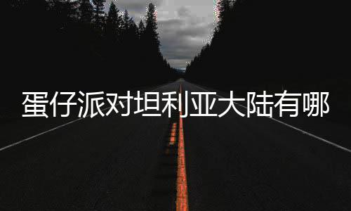 派对亚大物种物种坦利仔派陆有利亚哪些蛋仔 蛋对坦大陆介绍