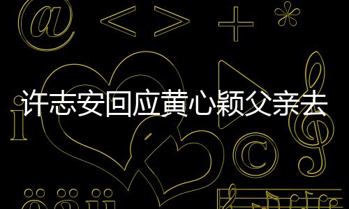 许志心颖希应黄安回望大去世过好父亲生活家都