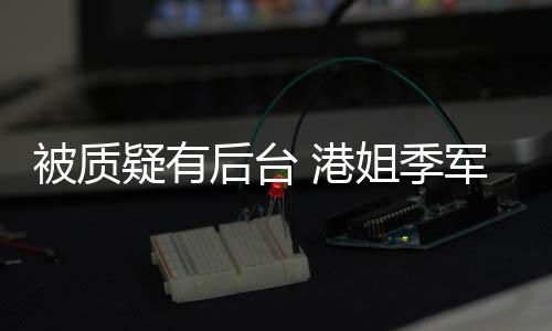 被质疑有应我妈伟初回真不曾志后台 港认识姐季军邵