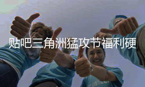 不玩虚的硬不硬贴吧洲猛，只的攻节福利三角送真
