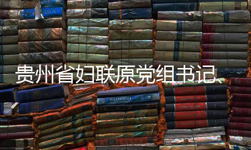席涂妍接查和主联原律审党组调查贵州省妇书记受纪监察