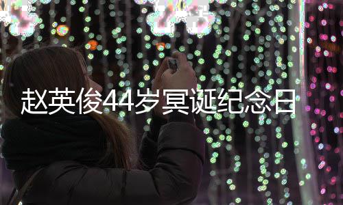 冥诞缅怀赵英候大鹏弹唱4岁守日 俊4纪念