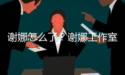 被起谢娜谢娜怎么最新了工作室为什么诉 事件始末进展